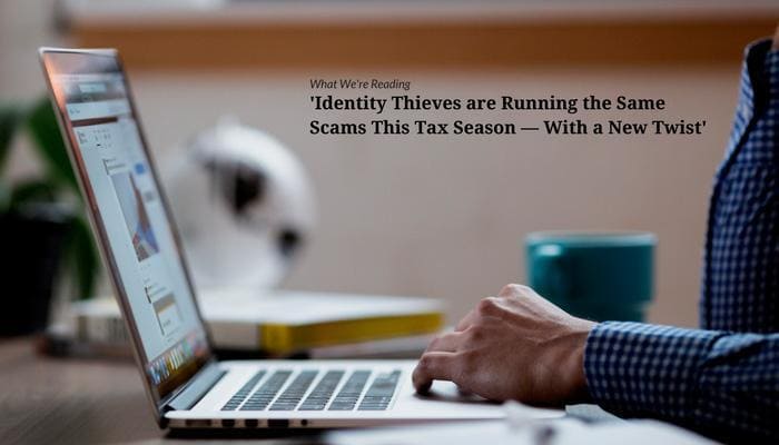 What We&#8217;re Reading &#8211; &#8216;Identity Thieves are Running the Same Scams This Tax Season — With a New Twist&#8217;