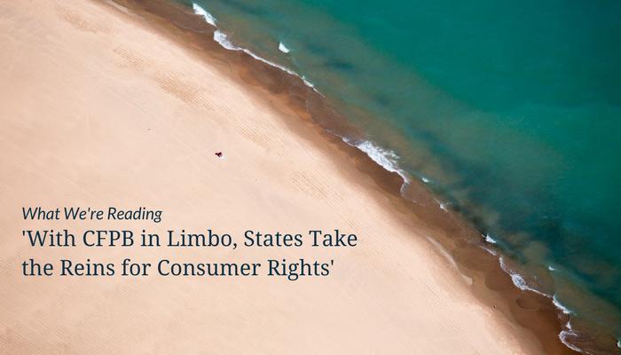What We&#8217;re Reading &#8211; &#8216;With CFPB in Limbo, States Take the Reins for Consumer Rights&#8217;