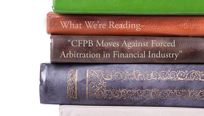 What We're Reading - "CFPB Moved Against Forced Arbitration in Financial Industry"