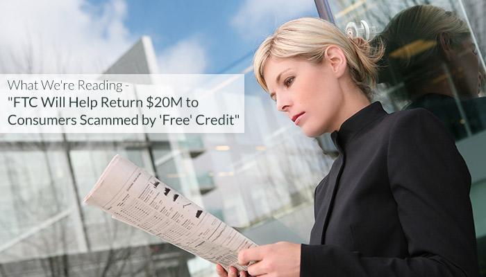 What We're Reading - "FTC Will Help Return $20M to Consumers Scammed by 'Free' Credit"