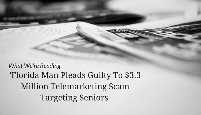 What We&#8217;re Reading &#8211; &#8216;Florida Man Pleads Guilty To $3.3 Million Telemarketing Scam Targeting Seniors&#8217;